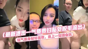 最新泄密一气质贵妇私处脱毛流出）这气质身材好喜欢，床上一定很会玩.