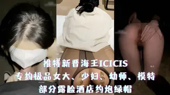 推特新晋海王ICICIS-专约极品女大、少妇、幼师、模特，部分露脸酒店约炮绿帽