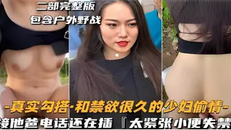 二部完整版包含户外野战-真实勾搭·和禁欲很久的少妇偷情-接他爸电话还在插太紧张小便失禁