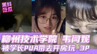 柳州职业技术学院学妹 韦闫妮 被学长 PUA 放学带去开房玩 3P